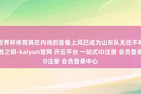 世界杯体育其在内线的皆备上风已成为山东队无往不利的取胜之钥-kaiyun官网 开云平台 一站式ID注册 会员登录中心