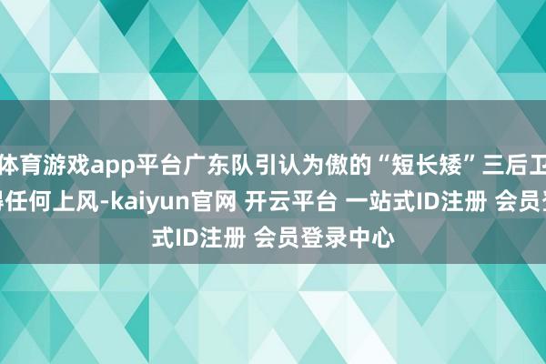 体育游戏app平台广东队引认为傲的“短长矮”三后卫体系莫得任何上风-kaiyun官网 开云平台 一站式ID注册 会员登录中心