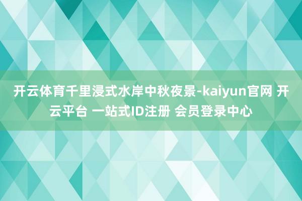 开云体育千里浸式水岸中秋夜景-kaiyun官网 开云平台 一站式ID注册 会员登录中心