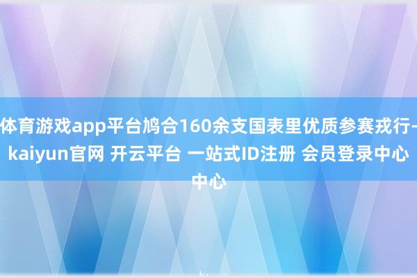 体育游戏app平台鸠合160余支国表里优质参赛戎行-kaiyun官网 开云平台 一站式ID注册 会员登录中心