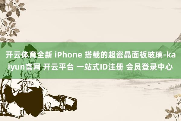 开云体育全新 iPhone 搭载的超瓷晶面板玻璃-kaiyun官网 开云平台 一站式ID注册 会员登录中心