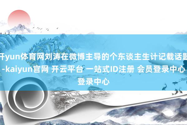 开yun体育网刘涛在微博主导的个东谈主生计记载话题-kaiyun官网 开云平台 一站式ID注册 会员登录中心