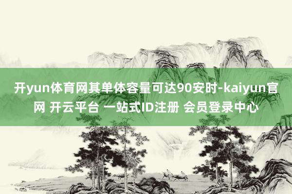 开yun体育网其单体容量可达90安时-kaiyun官网 开云平台 一站式ID注册 会员登录中心