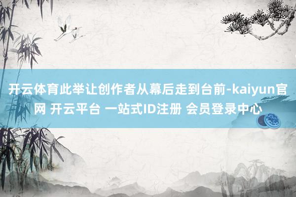 开云体育此举让创作者从幕后走到台前-kaiyun官网 开云平台 一站式ID注册 会员登录中心