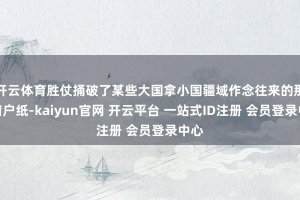 开云体育胜仗捅破了某些大国拿小国疆域作念往来的那层窗户纸-kaiyun官网 开云平台 一站式ID注册 会员登录中心