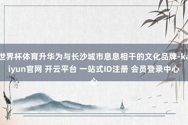 世界杯体育升华为与长沙城市息息相干的文化品牌-kaiyun官网 开云平台 一站式ID注册 会员登录中心