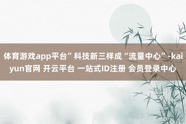体育游戏app平台”科技新三样成“流量中心”-kaiyun官网 开云平台 一站式ID注册 会员登录中心