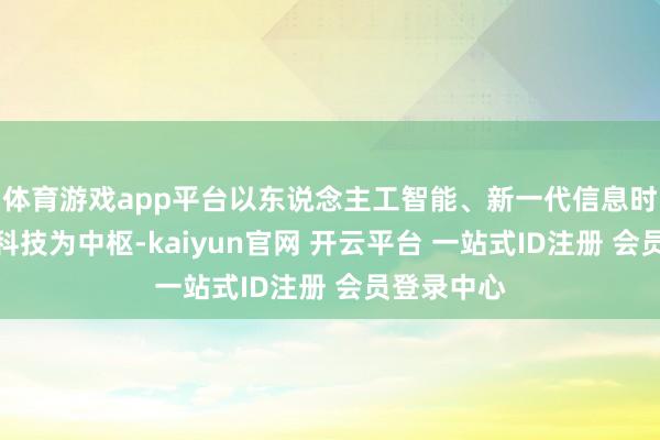 体育游戏app平台以东说念主工智能、新一代信息时代等前沿科技为中枢-kaiyun官网 开云平台 一站式ID注册 会员登录中心