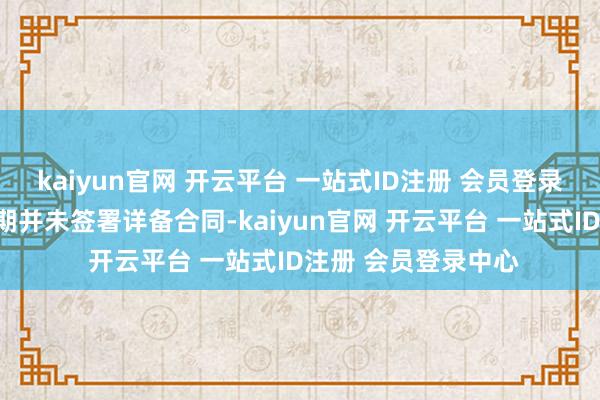 kaiyun官网 开云平台 一站式ID注册 会员登录中心许多名目在初期并未签署详备合同-kaiyun官网 开云平台 一站式ID注册 会员登录中心