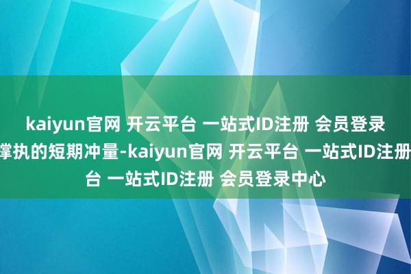 kaiyun官网 开云平台 一站式ID注册 会员登录中心莫得体系撑执的短期冲量-kaiyun官网 开云平台 一站式ID注册 会员登录中心
