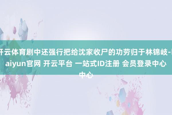 开云体育剧中还强行把给沈家收尸的功劳归于林锦岐-kaiyun官网 开云平台 一站式ID注册 会员登录中心