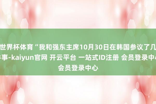 世界杯体育“我和强东主席10月30日在韩国参议了几件事-kaiyun官网 开云平台 一站式ID注册 会员登录中心