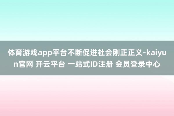 体育游戏app平台不断促进社会刚正正义-kaiyun官网 开云平台 一站式ID注册 会员登录中心