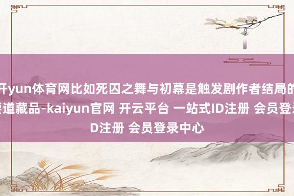 开yun体育网比如死囚之舞与初幕是触发剧作者结局的两个要道藏品-kaiyun官网 开云平台 一站式ID注册 会员登录中心