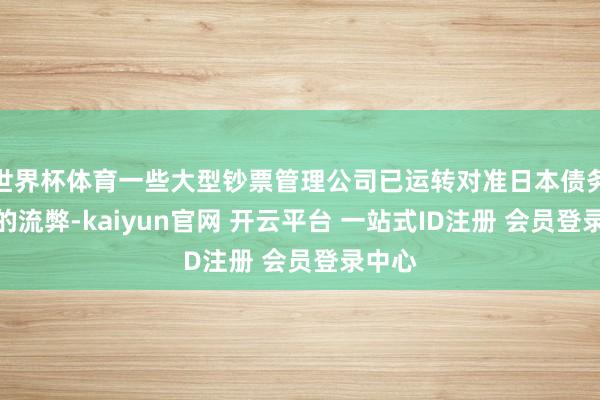 世界杯体育一些大型钞票管理公司已运转对准日本债务市集的流弊-kaiyun官网 开云平台 一站式ID注册 会员登录中心