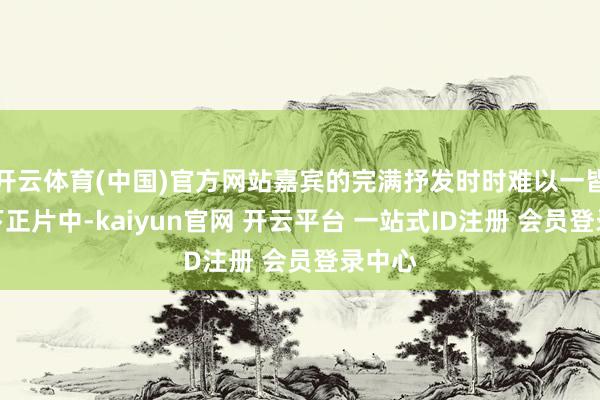 开云体育(中国)官方网站嘉宾的完满抒发时时难以一皆呈目下正片中-kaiyun官网 开云平台 一站式ID注册 会员登录中心