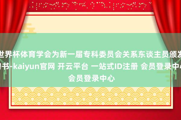 世界杯体育学会为新一届专科委员会关系东谈主员颁发聘书-kaiyun官网 开云平台 一站式ID注册 会员登录中心