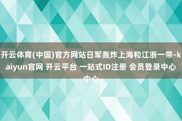 开云体育(中国)官方网站日军轰炸上海和江浙一带-kaiyun官网 开云平台 一站式ID注册 会员登录中心