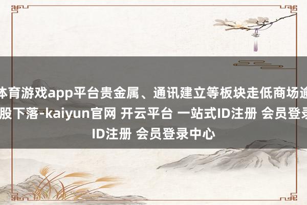 体育游戏app平台贵金属、通讯建立等板块走低商场逾2400股下落-kaiyun官网 开云平台 一站式ID注册 会员登录中心
