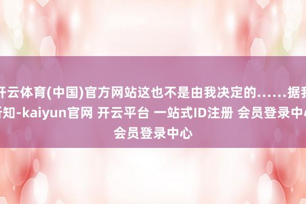 开云体育(中国)官方网站这也不是由我决定的……据我所知-kaiyun官网 开云平台 一站式ID注册 会员登录中心
