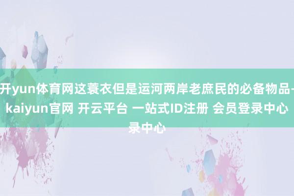 开yun体育网这蓑衣但是运河两岸老庶民的必备物品-kaiyun官网 开云平台 一站式ID注册 会员登录中心
