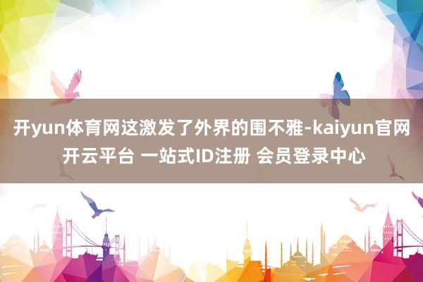 开yun体育网这激发了外界的围不雅-kaiyun官网 开云平台 一站式ID注册 会员登录中心