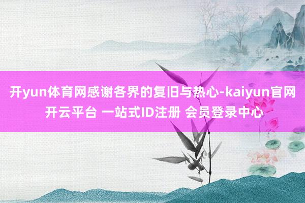 开yun体育网感谢各界的复旧与热心-kaiyun官网 开云平台 一站式ID注册 会员登录中心