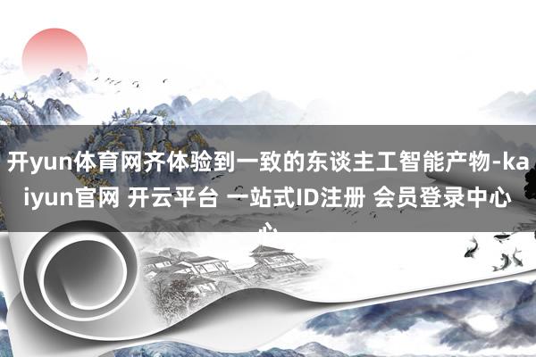 开yun体育网齐体验到一致的东谈主工智能产物-kaiyun官网 开云平台 一站式ID注册 会员登录中心