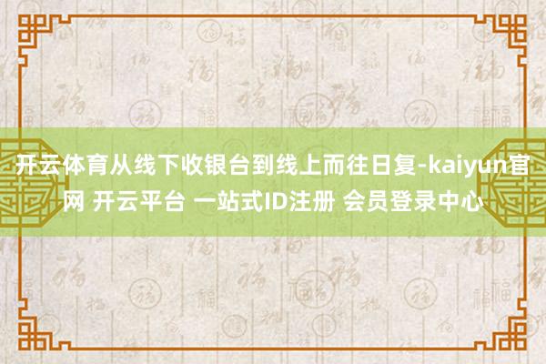 开云体育从线下收银台到线上而往日复-kaiyun官网 开云平台 一站式ID注册 会员登录中心