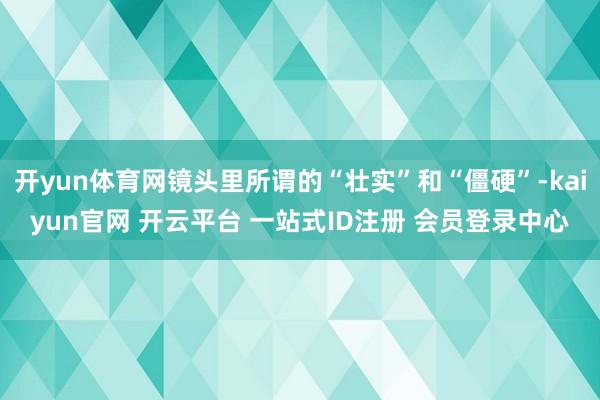 开yun体育网镜头里所谓的“壮实”和“僵硬”-kaiyun官网 开云平台 一站式ID注册 会员登录中心