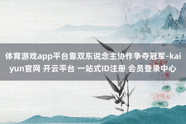 体育游戏app平台靠双东说念主协作争夺冠军-kaiyun官网 开云平台 一站式ID注册 会员登录中心