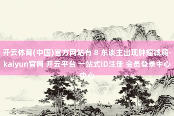 开云体育(中国)官方网站有 8 东谈主出现肿瘤减弱-kaiyun官网 开云平台 一站式ID注册 会员登录中心