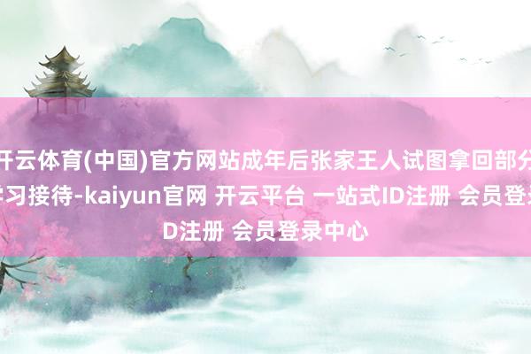 开云体育(中国)官方网站成年后张家王人试图拿回部分资金学习接待-kaiyun官网 开云平台 一站式ID注册 会员登录中心