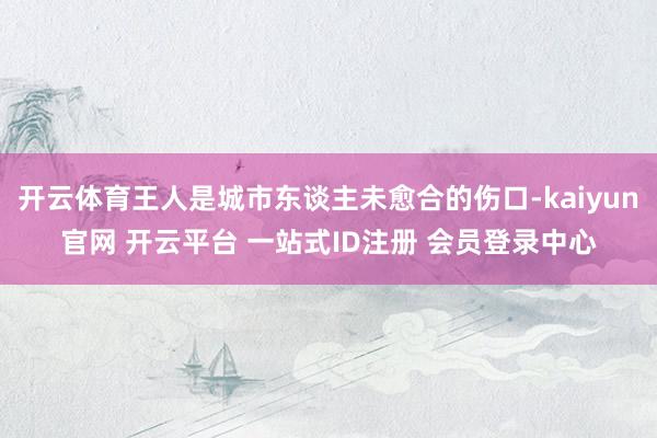 开云体育王人是城市东谈主未愈合的伤口-kaiyun官网 开云平台 一站式ID注册 会员登录中心