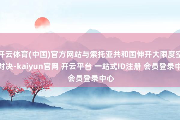 开云体育(中国)官方网站与索托亚共和国伸开大限度空中对决-kaiyun官网 开云平台 一站式ID注册 会员登录中心