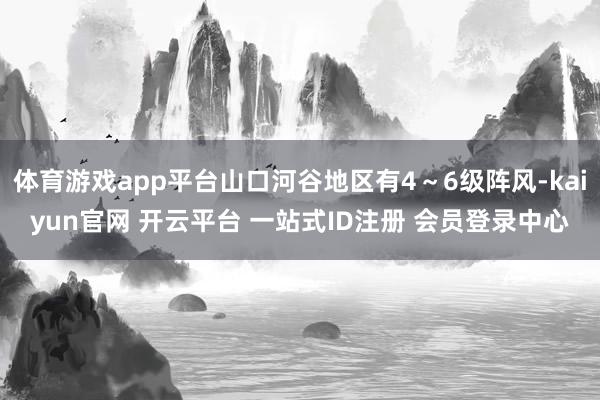体育游戏app平台山口河谷地区有4～6级阵风-kaiyun官网 开云平台 一站式ID注册 会员登录中心