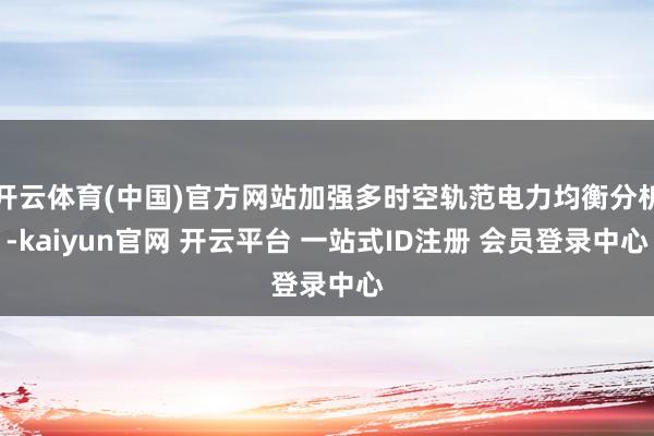 开云体育(中国)官方网站加强多时空轨范电力均衡分析-kaiyun官网 开云平台 一站式ID注册 会员登录中心