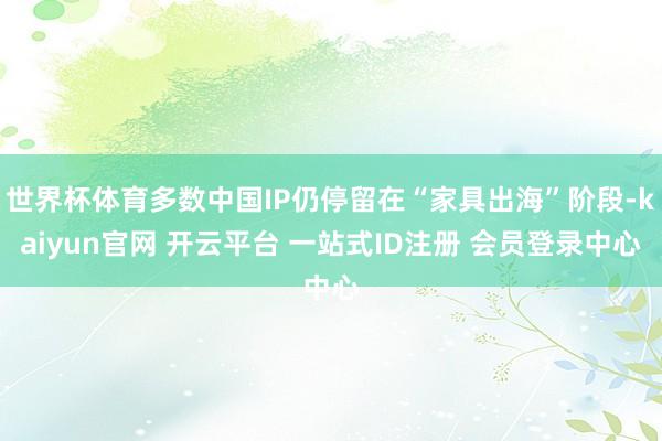世界杯体育多数中国IP仍停留在“家具出海”阶段-kaiyun官网 开云平台 一站式ID注册 会员登录中心