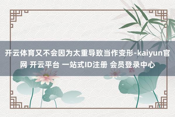 开云体育又不会因为太重导致当作变形-kaiyun官网 开云平台 一站式ID注册 会员登录中心