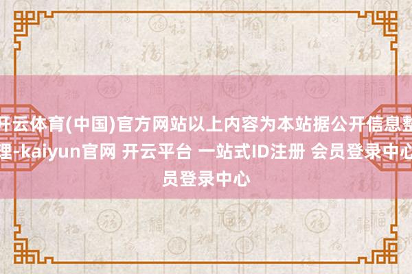 开云体育(中国)官方网站以上内容为本站据公开信息整理-kaiyun官网 开云平台 一站式ID注册 会员登录中心