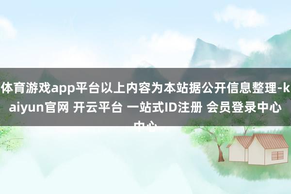 体育游戏app平台以上内容为本站据公开信息整理-kaiyun官网 开云平台 一站式ID注册 会员登录中心