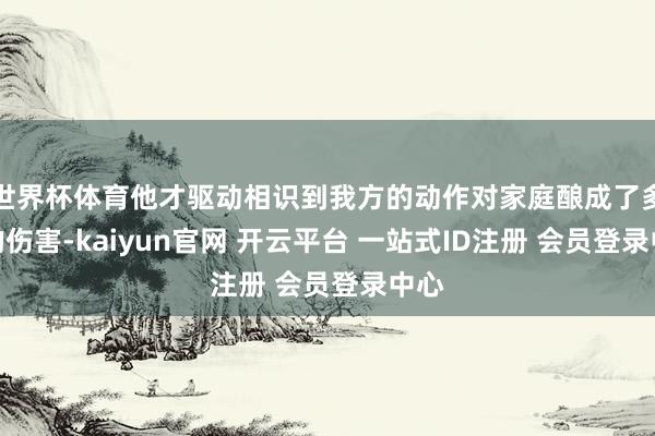 世界杯体育他才驱动相识到我方的动作对家庭酿成了多大的伤害-kaiyun官网 开云平台 一站式ID注册 会员登录中心