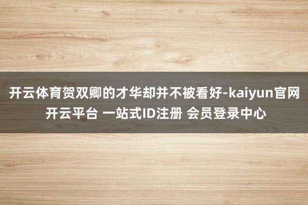 开云体育贺双卿的才华却并不被看好-kaiyun官网 开云平台 一站式ID注册 会员登录中心
