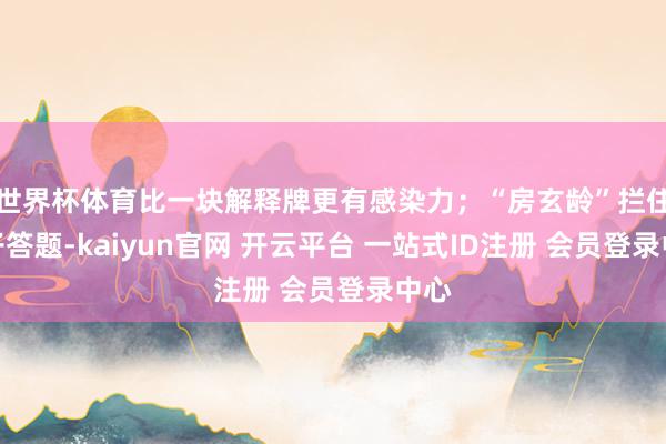 世界杯体育比一块解释牌更有感染力；“房玄龄”拦住孩子答题-kaiyun官网 开云平台 一站式ID注册 会员登录中心