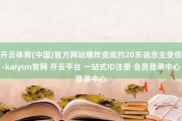 开云体育(中国)官方网站爆炸变成约20东说念主受伤-kaiyun官网 开云平台 一站式ID注册 会员登录中心