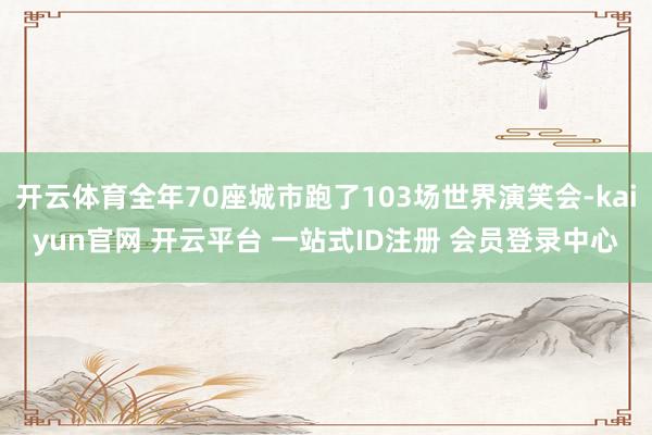 开云体育全年70座城市跑了103场世界演笑会-kaiyun官网 开云平台 一站式ID注册 会员登录中心