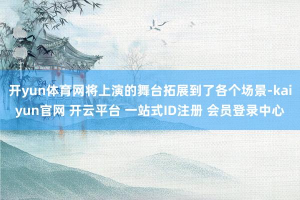 开yun体育网将上演的舞台拓展到了各个场景-kaiyun官网 开云平台 一站式ID注册 会员登录中心