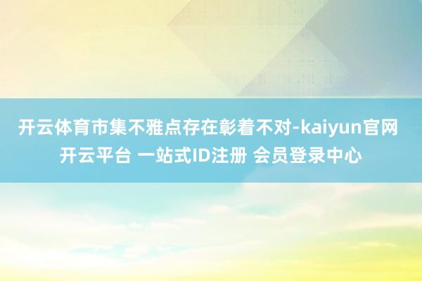 开云体育市集不雅点存在彰着不对-kaiyun官网 开云平台 一站式ID注册 会员登录中心