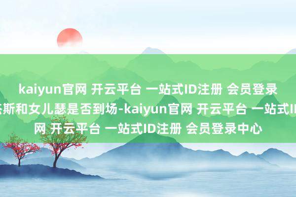 kaiyun官网 开云平台 一站式ID注册 会员登录中心碧昂丝的丈夫杰斯和女儿瑟是否到场-kaiyun官网 开云平台 一站式ID注册 会员登录中心
