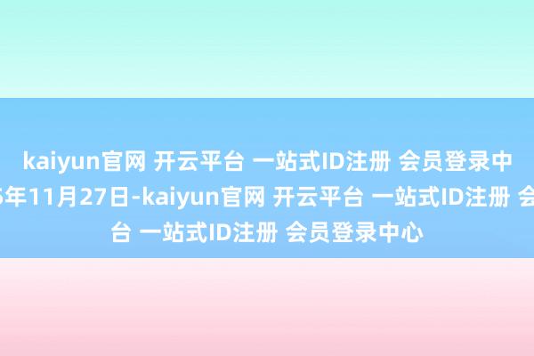 kaiyun官网 开云平台 一站式ID注册 会员登录中心限制2025年11月27日-kaiyun官网 开云平台 一站式ID注册 会员登录中心